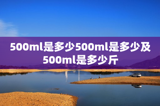 500ml是多少500ml是多少及500ml是多少斤