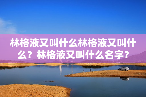 林格液又叫什么林格液又叫什么？林格液又叫什么名字？