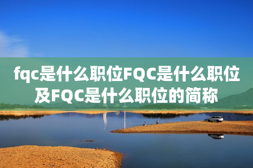 fqc是什么职位FQC是什么职位及FQC是什么职位的简称