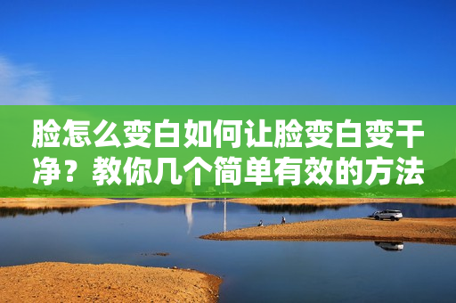 脸怎么变白如何让脸变白变干净？教你几个简单有效的方法