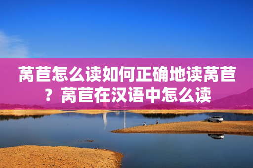 莴苣怎么读如何正确地读莴苣？莴苣在汉语中怎么读