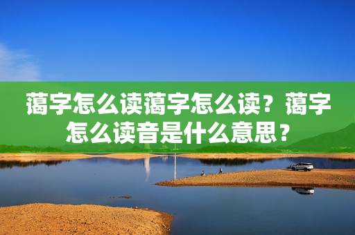 蔼字怎么读蔼字怎么读？蔼字怎么读音是什么意思？