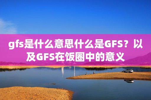 gfs是什么意思什么是GFS？以及GFS在饭圈中的意义