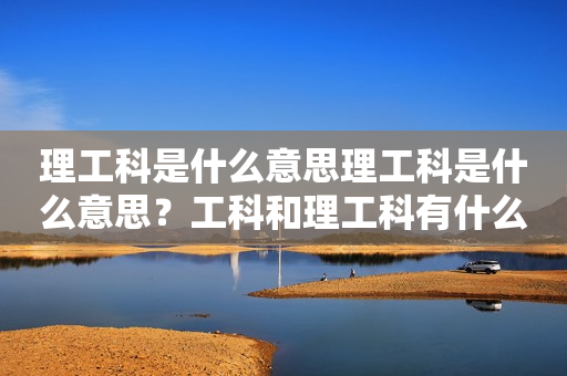 理工科是什么意思理工科是什么意思？工科和理工科有什么区别？