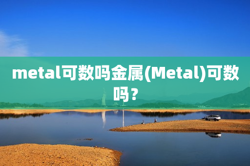 metal可数吗金属(Metal)可数吗？