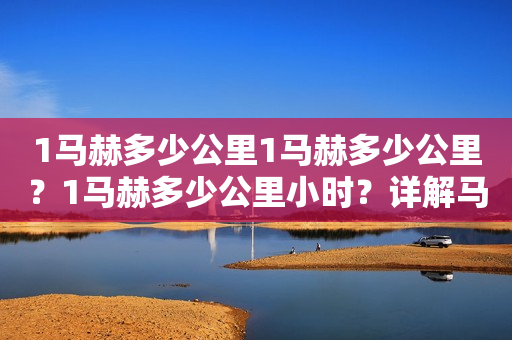 1马赫多少公里1马赫多少公里？1马赫多少公里小时？详解马赫数的含义和计算方法