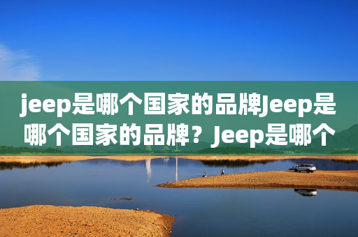 jeep是哪个国家的品牌Jeep是哪个国家的品牌？Jeep是哪个国家的品牌车？