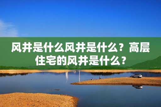 风井是什么风井是什么？高层住宅的风井是什么？