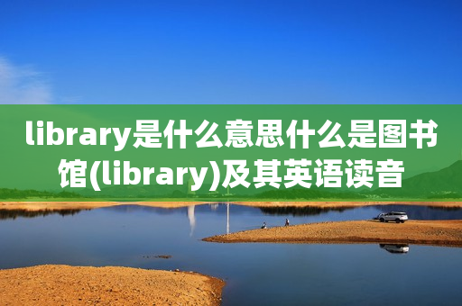 library是什么意思什么是图书馆(library)及其英语读音