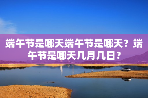 端午节是哪天端午节是哪天？端午节是哪天几月几日？