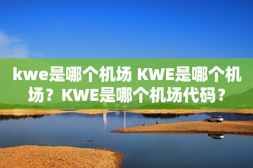 kwe是哪个机场 KWE是哪个机场？KWE是哪个机场代码？