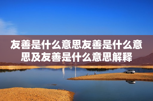 友善是什么意思友善是什么意思及友善是什么意思解释