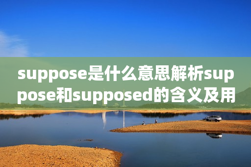 suppose是什么意思解析suppose和supposed的含义及用法