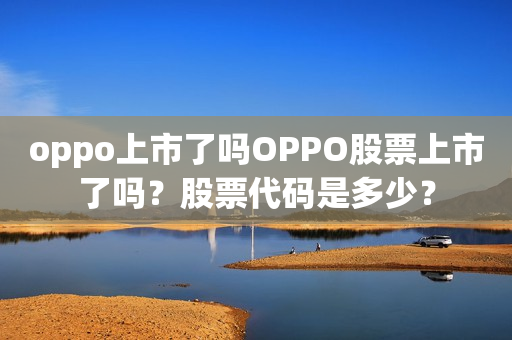 oppo上市了吗OPPO股票上市了吗？股票代码是多少？