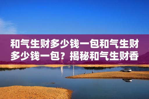 和气生财多少钱一包和气生财多少钱一包？揭秘和气生财香烟价格