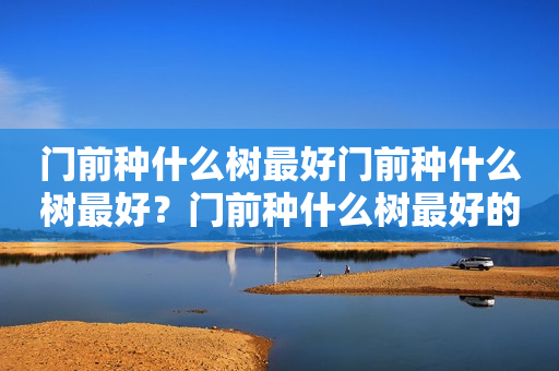 门前种什么树最好门前种什么树最好？门前种什么树最好的选择？