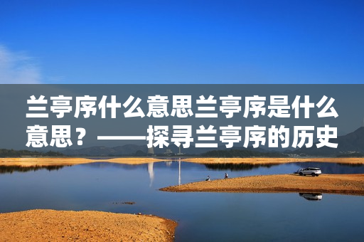 兰亭序什么意思兰亭序是什么意思？——探寻兰亭序的历史与文化内涵