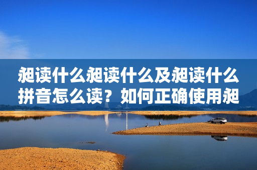 昶读什么昶读什么及昶读什么拼音怎么读？如何正确使用昶读？