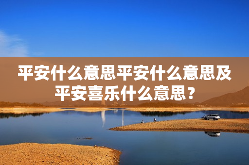 平安什么意思平安什么意思及平安喜乐什么意思？