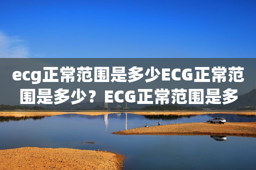 ecg正常范围是多少ECG正常范围是多少？ECG正常范围是多少正常？