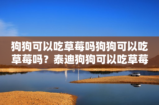 狗狗可以吃草莓吗狗狗可以吃草莓吗？泰迪狗狗可以吃草莓吗？