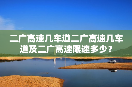 二广高速几车道二广高速几车道及二广高速限速多少？