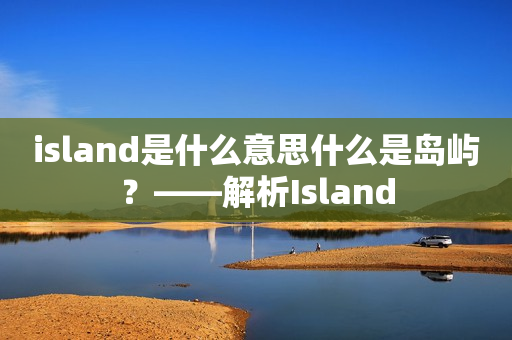 island是什么意思什么是岛屿？——解析Island