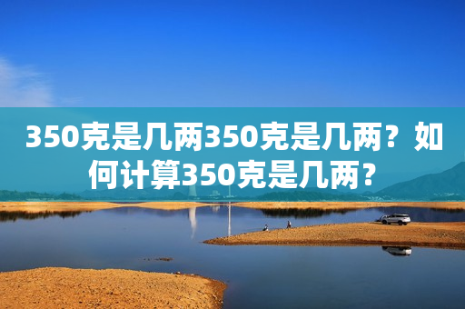 350克是几两350克是几两？如何计算350克是几两？