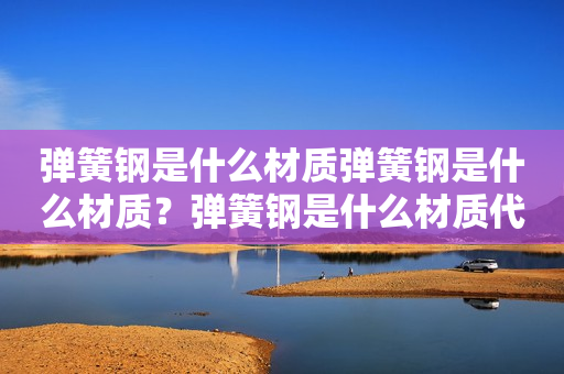 弹簧钢是什么材质弹簧钢是什么材质？弹簧钢是什么材质代号？