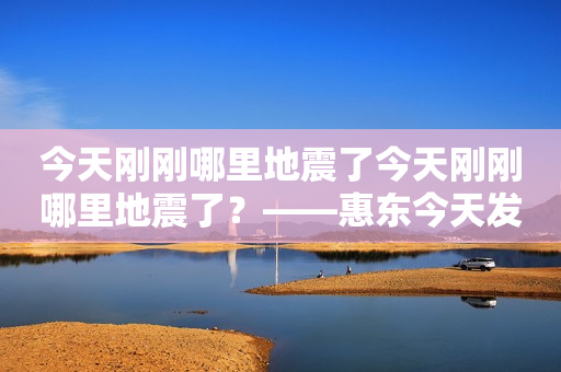 今天刚刚哪里地震了今天刚刚哪里地震了？——惠东今天发生了地震