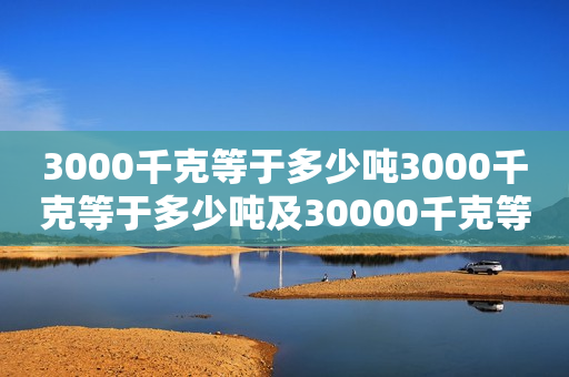 3000千克等于多少吨3000千克等于多少吨及30000千克等于多少吨