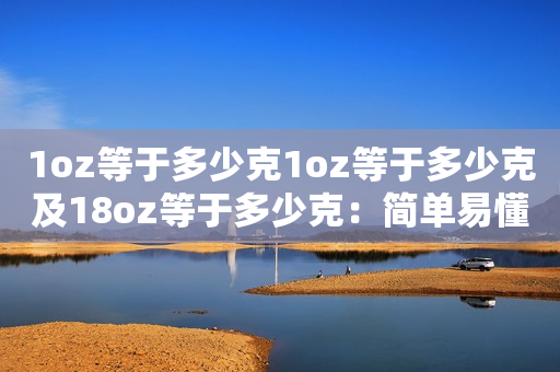 1oz等于多少克1oz等于多少克及18oz等于多少克：简单易懂的重量单位转换方法