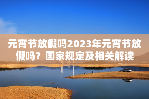 元宵节放假吗2023年元宵节放假吗？国家规定及相关解读