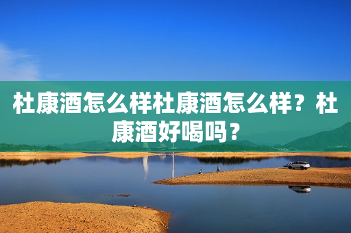 杜康酒怎么样杜康酒怎么样？杜康酒好喝吗？