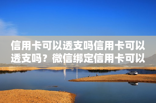 信用卡可以透支吗信用卡可以透支吗？微信绑定信用卡可以透支吗？详细解析