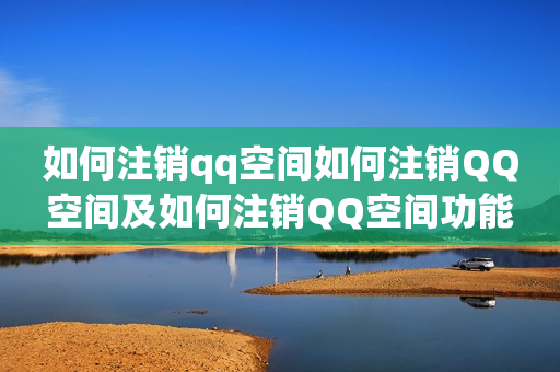 如何注销qq空间如何注销QQ空间及如何注销QQ空间功能