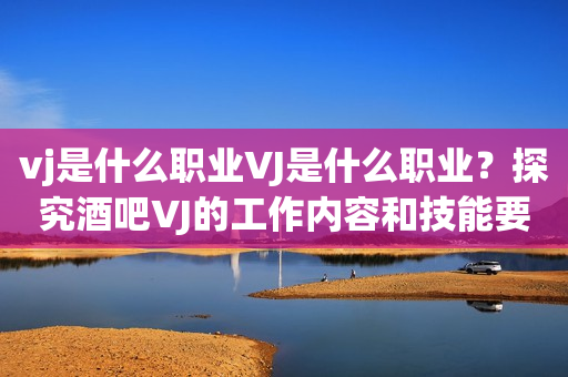 vj是什么职业VJ是什么职业？探究酒吧VJ的工作内容和技能要求