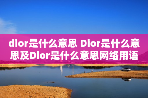 dior是什么意思 Dior是什么意思及Dior是什么意思网络用语 