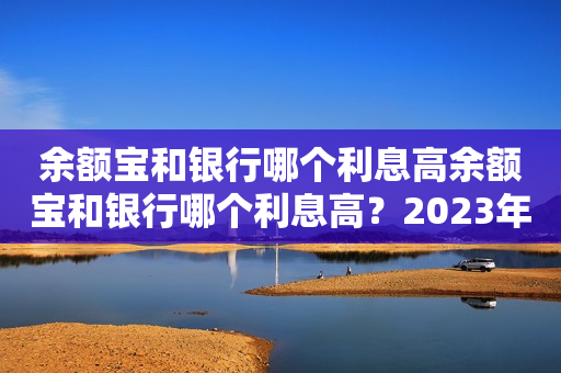 余额宝和银行哪个利息高余额宝和银行哪个利息高？2023年余额宝和银行哪个利息高？