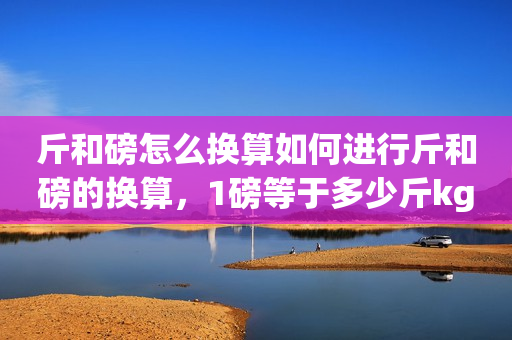 斤和磅怎么换算如何进行斤和磅的换算，1磅等于多少斤kg