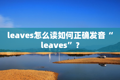 leaves怎么读如何正确发音“leaves”？