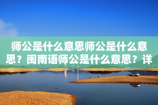 师公是什么意思师公是什么意思？闽南语师公是什么意思？详细解析