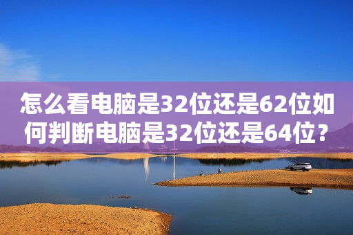 怎么看电脑是32位还是62位如何判断电脑是32位还是64位？