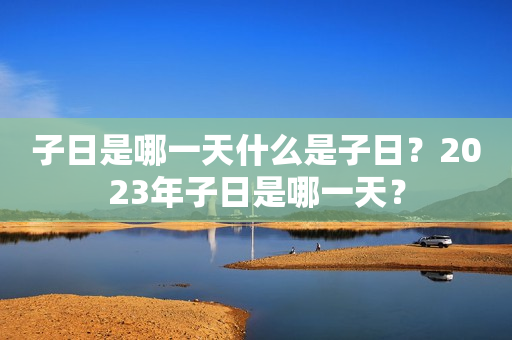 子日是哪一天什么是子日？2023年子日是哪一天？