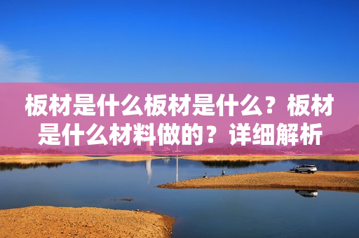 板材是什么板材是什么？板材是什么材料做的？详细解析