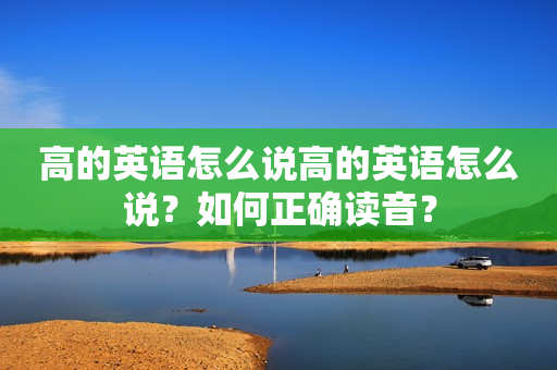 高的英语怎么说高的英语怎么说？如何正确读音？