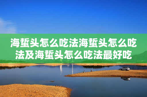 海蜇头怎么吃法海蜇头怎么吃法及海蜇头怎么吃法最好吃