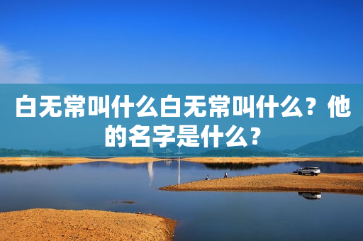 白无常叫什么白无常叫什么？他的名字是什么？