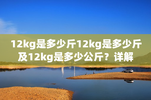 12kg是多少斤12kg是多少斤及12kg是多少公斤？详解