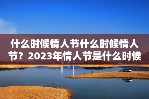 什么时候情人节什么时候情人节？2023年情人节是什么时候？